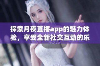 探索月夜直播app的魅力体验，享受全新社交互动的乐趣
