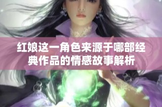 红娘这一角色来源于哪部经典作品的情感故事解析