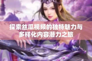 探索丝瓜视频的独特魅力与多样化内容潜力之旅