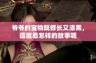 爷爷的宝物既修长又漆黑，蕴藏着怎样的故事呢