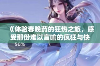 《体验春晚药的狂热之旅，感受那份难以言喻的疯狂与快乐》
