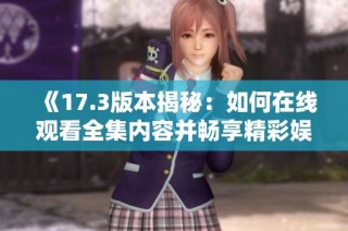 《17.3版本揭秘：如何在线观看全集内容并畅享精彩娱乐》