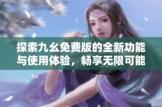 探索九幺免费版的全新功能与使用体验，畅享无限可能