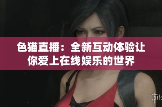 色猫直播：全新互动体验让你爱上在线娱乐的世界