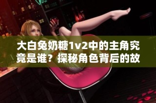 大白兔奶糖1v2中的主角究竟是谁？探秘角色背后的故事