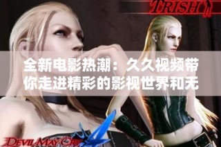 全新电影热潮：久久视频带你走进精彩的影视世界和无限魅力