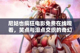 尼姑也疯狂电影免费在线观看，笑点与泪点交织的奇幻之旅