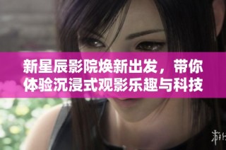 新星辰影院焕新出发，带你体验沉浸式观影乐趣与科技魅力