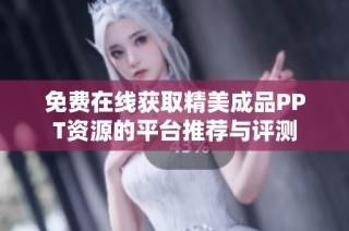 免费在线获取精美成品PPT资源的平台推荐与评测
