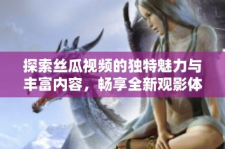 探索丝瓜视频的独特魅力与丰富内容，畅享全新观影体验