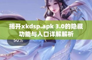 揭开xkdsp.apk 3.0的隐藏功能与入口详解解析