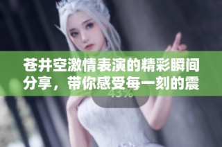苍井空激情表演的精彩瞬间分享，带你感受每一刻的震撼与魅力