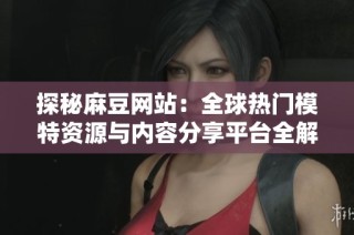 探秘麻豆网站：全球热门模特资源与内容分享平台全解析