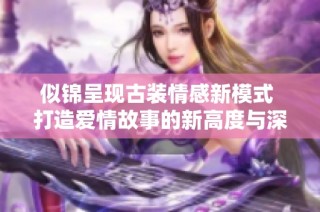 似锦呈现古装情感新模式 打造爱情故事的新高度与深度