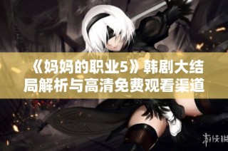 《妈妈的职业5》韩剧大结局解析与高清免费观看渠道推荐