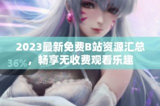 2023最新免费B站资源汇总，畅享无收费观看乐趣