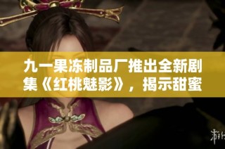 九一果冻制品厂推出全新剧集《红桃魅影》，揭示甜蜜背后的故事