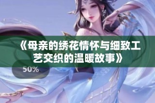 《母亲的绣花情怀与细致工艺交织的温暖故事》