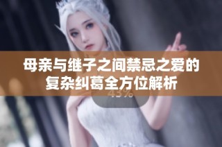 母亲与继子之间禁忌之爱的复杂纠葛全方位解析