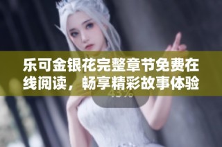 乐可金银花完整章节免费在线阅读，畅享精彩故事体验