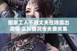 搬家工人不顾丈夫在场露出真情 实际情况令夫妻关系紧张