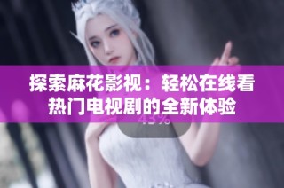 探索麻花影视：轻松在线看热门电视剧的全新体验