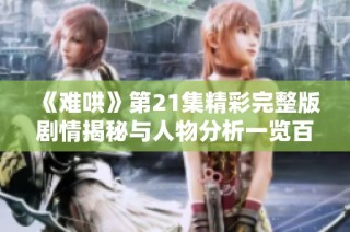 《难哄》第21集精彩完整版剧情揭秘与人物分析一览百科