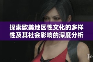 探索欧美地区性文化的多样性及其社会影响的深度分析