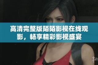 高清完整版陌陌影视在线观影，畅享精彩影视盛宴