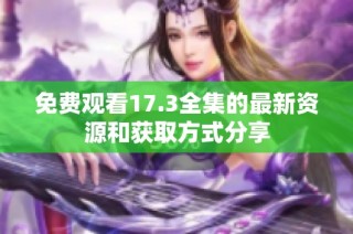 免费观看17.3全集的最新资源和获取方式分享