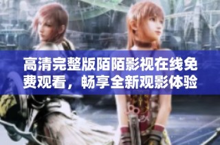 高清完整版陌陌影视在线免费观看，畅享全新观影体验！