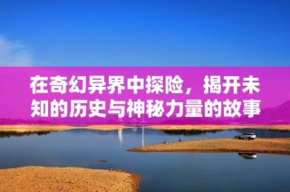 在奇幻异界中探险，揭开未知的历史与神秘力量的故事