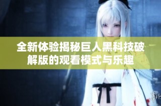 全新体验揭秘巨人黑科技破解版的观看模式与乐趣
