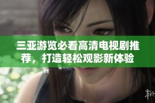 三亚游览必看高清电视剧推荐，打造轻松观影新体验