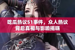 吃瓜热议51事件，众人热议背后真相与影响揭晓