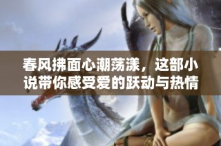 春风拂面心潮荡漾，这部小说带你感受爱的跃动与热情