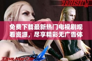 免费下载最新热门电视剧观看资源，尽享精彩无广告体验