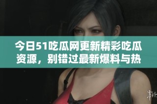 今日51吃瓜网更新精彩吃瓜资源，别错过最新爆料与热点话题
