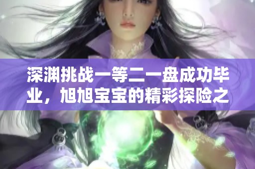 深渊挑战一等二一盘成功毕业，旭旭宝宝的精彩探险之路