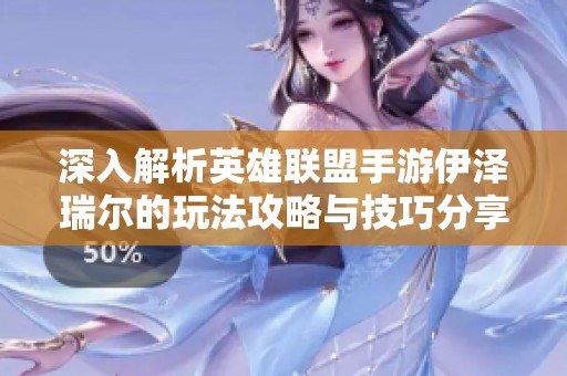 深入解析英雄联盟手游伊泽瑞尔的玩法攻略与技巧分享
