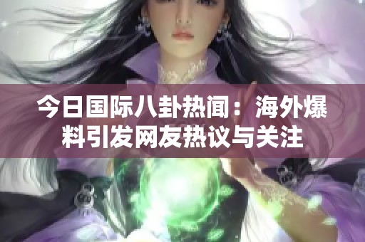 今日国际八卦热闻：海外爆料引发网友热议与关注