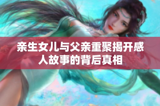 亲生女儿与父亲重聚揭开感人故事的背后真相