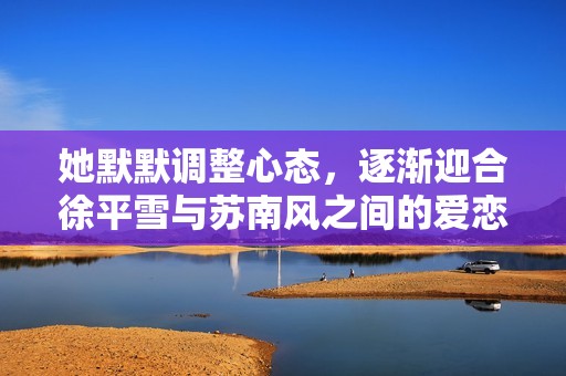 她默默调整心态，逐渐迎合徐平雪与苏南风之间的爱恋变化