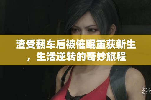 渣受翻车后被催眠重获新生，生活逆转的奇妙旅程