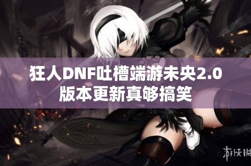 狂人DNF吐槽端游未央2.0版本更新真够搞笑