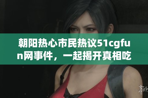 朝阳热心市民热议51cgfun网事件，一起揭开真相吃瓜内幕