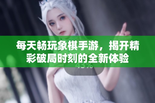 每天畅玩象棋手游，揭开精彩破局时刻的全新体验