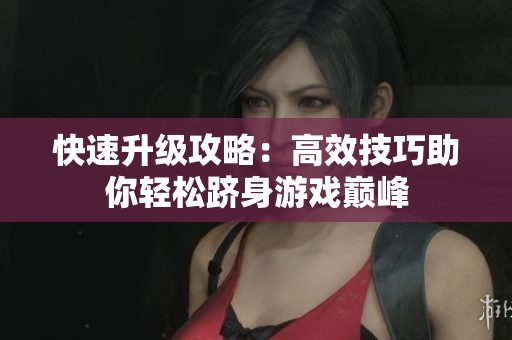 快速升级攻略：高效技巧助你轻松跻身游戏巅峰