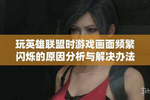 玩英雄联盟时游戏画面频繁闪烁的原因分析与解决办法