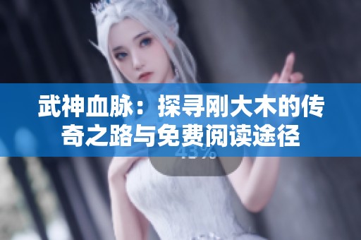 武神血脉：探寻刚大木的传奇之路与免费阅读途径